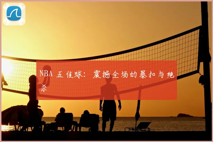 NBA 五佳球：震撼全场的暴扣与绝杀
