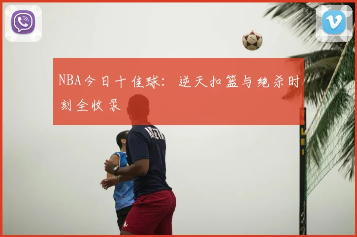 NBA今日十佳球：逆天扣篮与绝杀时刻全收录