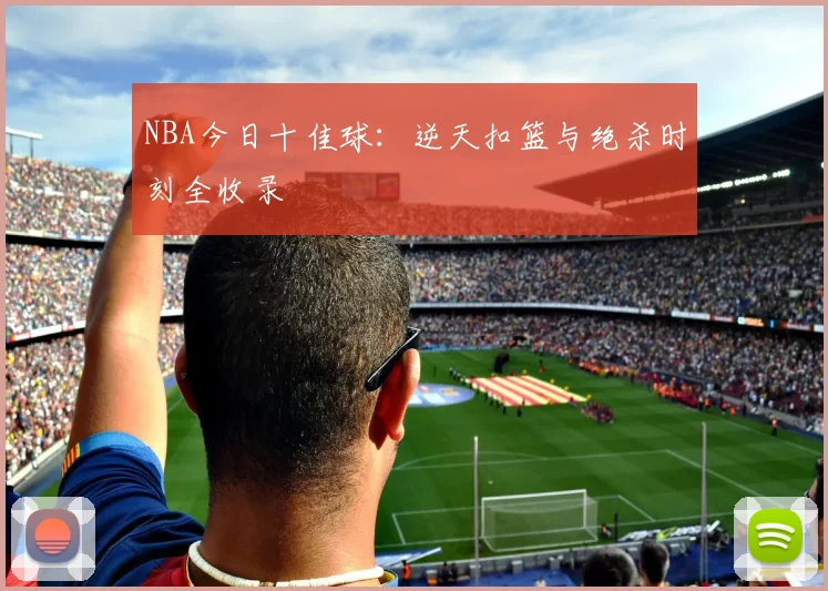 NBA今日十佳球：逆天扣篮与绝杀时刻全收录