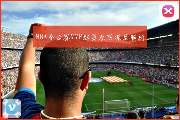 NBA季后赛MVP球员表现深度解析